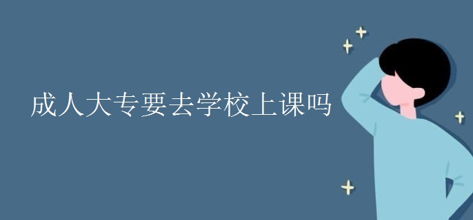 成人大专要去学校上课吗