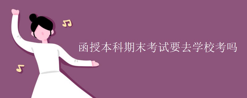 函授本科期末考试要去学校考吗