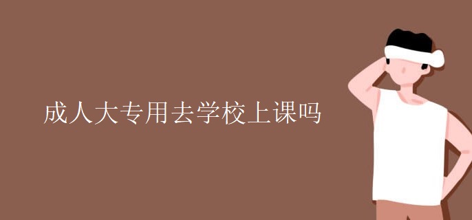 成人大专用去学校上课吗