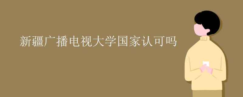 新疆广播电视大学获得国家认可吗