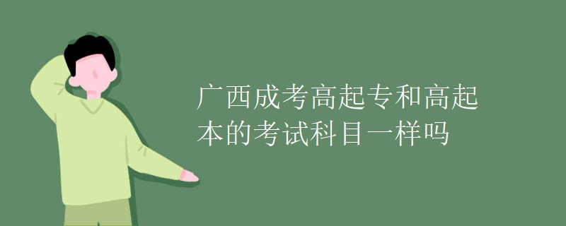 广西成考高起专和高起本的考试科目一样吗