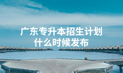 广东专升本招生计划什么时候发布