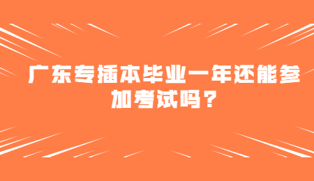 广东专插本毕业一年还能参加考试吗?