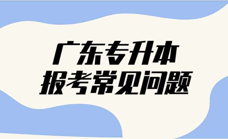 2025年广东专升本报考常见问题解答+注意事项