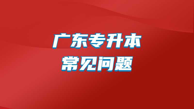 2025年广东专升本常见问题汇总！