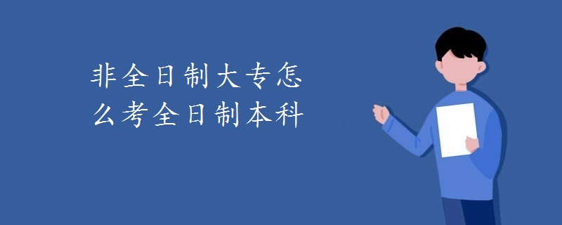 非全日制大专怎么考全日制本科