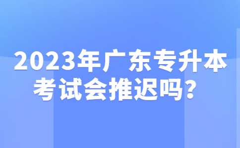 2025年广东专升本考试会推迟吗？10个近期热点问题！
