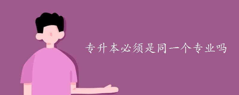 专升本必须是同一个专业吗