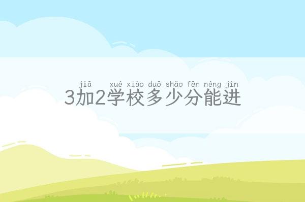 3加2学校多少分能进-3加2学校多少分能进大学 新闻 第1张