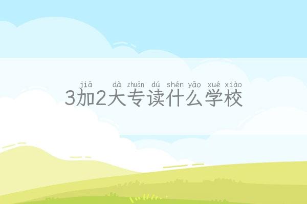 3加2大专读什么学校-3加2大专属于什么学历 新闻 第1张