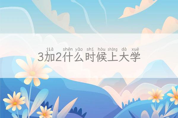 3加2什么时候上大学 3加2什么时候上大学最好 新闻 第1张
