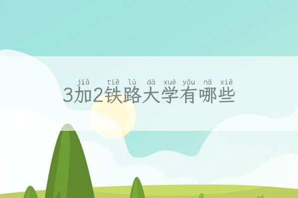 3加2铁路大学有哪些(全国3加2铁路大专) 新闻 第1张