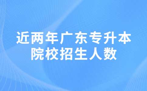 近两年广东赤峰专升本院校招生人数对比变化汇总！2025考生必看！